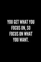 You get what you focus on, so focus on what you want.