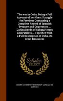 The War in Cuba, Being a Full Account of Her Great Struggle for Freedom Containing a Complete Record of Spanish Tyranny and Oppression ... Daring Deeds of Cuban Heroes and Patriots ... Togeth