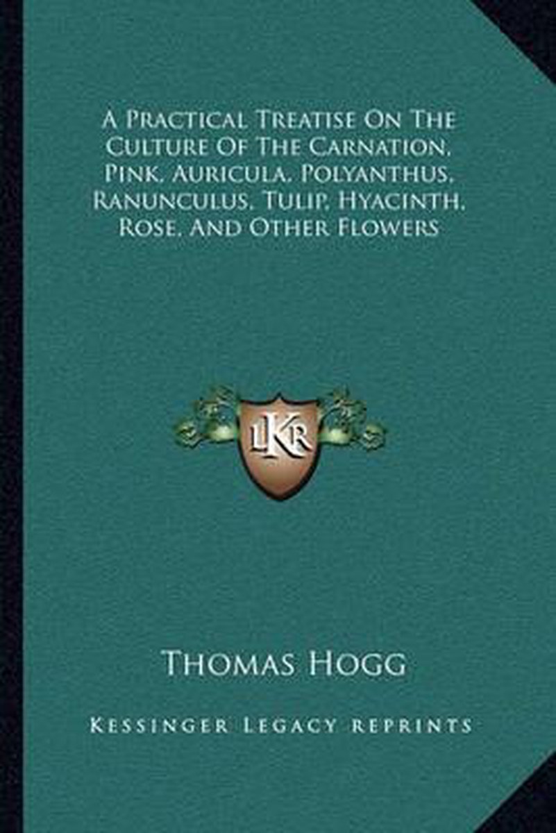 A Practical Treatise On The Culture Of The Carnation, Pink, Auricula, Polyanthus, Ranunculus, Tulip, Hyacinth, Rose, And Other Flowers van Thomas Hogg