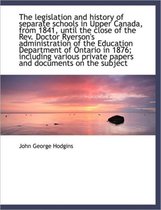 The Legislation and History of Separate Schools in Upper Canada, from 1841, Until the Close of the R