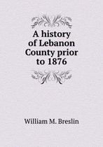 A history of Lebanon County prior to 1876