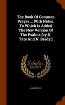 The Book of Common Prayer ... with Notes. to Which Is Added the New Version of the Psalms [By N. Tate and N. Brady.]