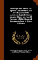 Hearings Held Before the Special Committee on the Investigation of the American Sugar Refining Co., and Others on June 12 [-August 11] 1911, House of Representatives, in Three Volumes