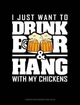 I Just Want to Drink Beer & Hang with My Chickens: Composition Notebook