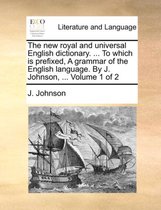 The new royal and universal English dictionary. ... To which is prefixed, A grammar of the English language. By J. Johnson, ... Volume 1 of 2