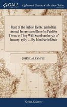 State of the Public Debts, and of the Annual Interest and Benefits Paid for Them; As They Will Stand on the 5th of January, 1783. ... by John Earl of Stair