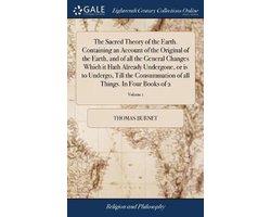 The Sacred Theory of the Earth. Containing an Account of the Original of the Earth, and of all the General Changes Which it Hath Already Undergone, or is to Undergo, Till the Consummation of all Things. In Four Books of 2; Volume 1