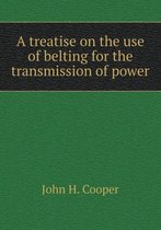 A treatise on the use of belting for the transmission of power