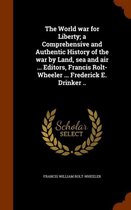 The World War for Liberty; A Comprehensive and Authentic History of the War by Land, Sea and Air ... Editors, Francis Rolt-Wheeler ... Frederick E. Drinker ..