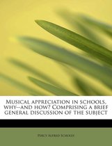 Musical Appreciation in Schools, Why--And How? Comprising a Brief General Discussion of the Subject
