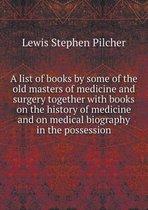 A list of books by some of the old masters of medicine and surgery together with books on the history of medicine and on medical biography in the possession