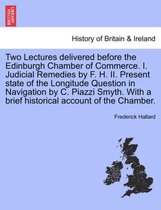 Two Lectures Delivered Before the Edinburgh Chamber of Commerce. I. Judicial Remedies by F. H. II. Present State of the Longitude Question in Navigation by C. Piazzi Smyth. with a