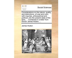 Considerations on the nature, quality, and distinctions, of coal and culm, with inquiries, philosophical and political, into the present state of the laws, ... Contained in a letter from Doctor James Hutton, ...