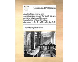 A Catechism Moral and Controversial Proper for Such as Are Already Advanced to Some Knowledge of the Christian Doctrine. ... by T...S M...S B...Ke O.P.