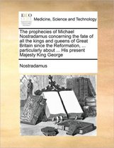 The Prophecies of Michael Nostradamus Concerning the Fate of All the Kings and Queens of Great Britain Since the Reformation, ... Particularly about ... His Present Majesty King Ge