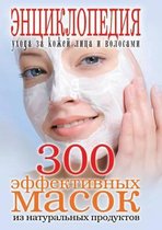 300 Effektivnyh Masok Iz Natural'nyh Produktov Entsiklopediya Uhoda Za Kozhej Litsa I Volosami