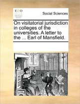 On Visitatorial Jurisdiction in Colleges of the Universities. a Letter to the ... Earl of Mansfield.