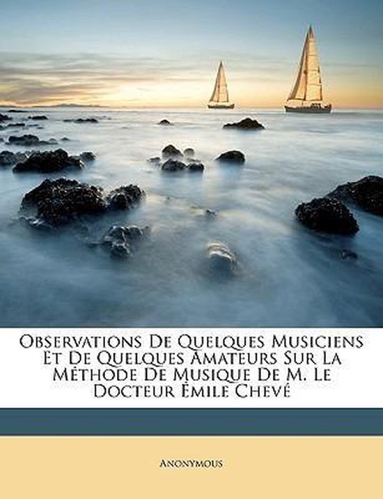 Observations de Quelques Musiciens Et de Quelques Amateurs Sur La Mthode de Musique de M. Le Docteur Mile Chev