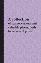 A Collection of Scarce, Curious and Valuable Pieces, Both in Verse and Prose