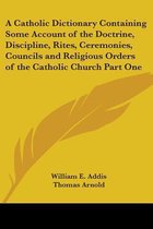 A Catholic Dictionary Containing Some Account Of The Doctrine, Discipline, Rites, Ceremonies, Councils And Religious Orders Of The Catholic Church Part One