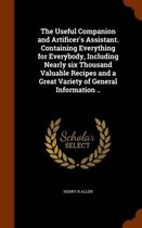 The Useful Companion and Artificer's Assistant. Containing Everything for Everybody, Including Nearly Six Thousand Valuable Recipes and a Great Variety of General Information ..