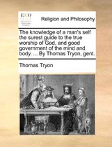 The Knowledge of a Man's Self the Surest Guide to the True Worship of God, and Good Government of the Mind and Body. ... by Thomas Tryon, Gent.