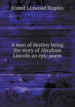 A man of destiny being the story of Abraham Lincoln an epic poem