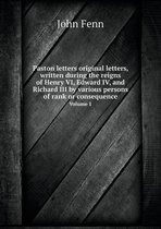Paston letters original letters, written during the reigns of Henry VI, Edward IV, and Richard III by various persons of rank or consequence Volume 1