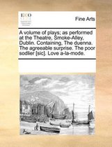 A Volume of Plays; As Performed at the Theatre, Smoke-Alley, Dublin. Containing, the Duenna. the Agreeable Surprise. the Poor Sodlier [Sic]. Love A-La-Mode.
