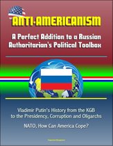 Anti-Americanism: A Perfect Addition to a Russian Authoritarian's Political Toolbox - Vladimir Putin's History from the KGB to the Presidency, Corruption and Oligarchs, NATO, How Can America Cope?