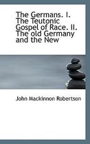 The Germans. I. the Teutonic Gospel of Race. II. the Old Germany and the New