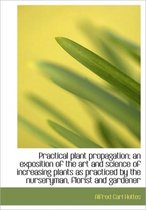 Practical Plant Propagation; An Exposition of the Art and Science of Increasing Plants as Practiced