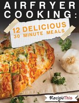 Air Fryer Cooking: 12 Delicious 30 Minute Recipes
