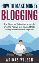 How To Make Money Blogging - The Blueprint To Quitting Your Job, Creating Passive Income, And Make Money From Home For Beginners