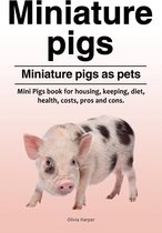 Miniature Pigs. Miniature Pigs as Pets. Mini Pigs Book for Housing, Keeping, Diet, Health, Costs, Pros and Cons.