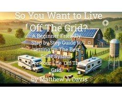 So You Want to Live Off the Grid? A Beginner's DIY Guide to the Basics of Building a Solar System for Your Cabin, Barn, RV, Van and More