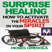 Surprise Healing: How To Activate The Miracles In Your Spirit