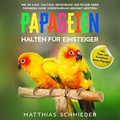 Papageien halten für Einsteiger: Wie Sie Kauf, Haltung, Ernährung und Pflege Ihrer Papageien ohne Vorerfahrung gekonnt meistern - inkl. Tipps bei Krankheit eines Papagei