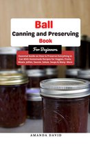 Ball Canning and Preserving Book For Beginners : Essential Guide on How to Preserve everything in Can With Homemade Recipes for Veggies, Fruits, Meats, Jellies, Sauces, Salsas, Soups & Many More