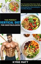 The Perfect Vertical Diet For Bodybuilders; The Complete Nutrition Guide To Building A Perfect Body With Delectable And Nourishing Vertical Diet Recipes