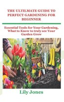 The Ultilmate Guide to Perfect Gardening for Beginner: Essential Tools for Your Gardening, What to Know to truly see Your Garden Grow