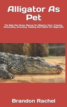 Alligator As Pet: The Best Pet Owner Manual On Alligator Care, Training, Personality, Grooming, Feeding And Health For Beginners