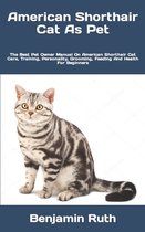American Shorthair Cat As Pet: The Best Pet Owner Manual On American Shorthair Cat Care, Training, Personality, Grooming, Feeding And Health For Begi