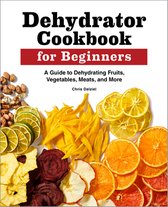 Dehydrator Cookbook for Beginners: A Guide to Dehydrating Fruits, Vegetables, Meats, and More