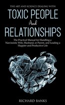 The Art and Science of Dealing with Toxic People and Relationships: The Practical Manual for Handling a Narcissistic Wife, Husband, or Parent, and Lea
