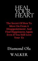 Heal Your Heart: The Secrets of How to Move on After A Disappointment and Find Happiness even if you still Love your Ex