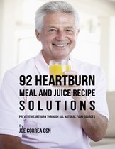 92 Heartburn Meal and Juice Recipe Solutions: Prevent Heartburn Through All Natural Food Sources