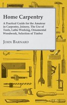 Home Carpentry - A Practical Guide for the Amateur in Carpentry, Joinery, the Use of Tools, Lathe Working, Ornamental Woodwork, Selection of Timber, E