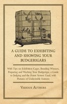A Guide to Exhibiting and Showing Your Budgerigars - With Tips on Exhibition Cages. Breeding Winners, Preparing and Washing Your Budgerigar, a Guide to Judging and the Points System Used, with Pictures of Undesirable Features