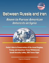 Between Russia and Iran: Room to Pursue American Interests in Syria - Putin's Role in Preservation of the Assad Regime, Trump and American Troop Withdrawal, Israeli Security Lobby, ISIS Terror Fight